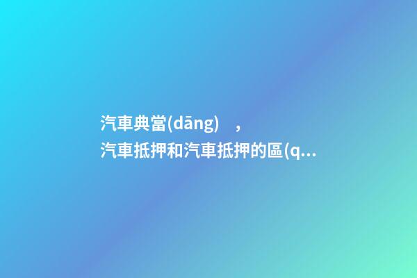 汽車典當(dāng)，汽車抵押和汽車抵押的區(qū)別是什么？